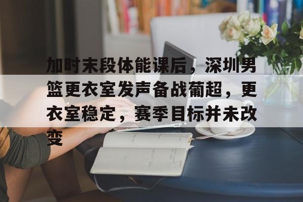 包含加时末段体能课后，深圳男篮更衣室发声备战葡超，更衣室稳定，赛季目标并未改变的词条-全球体育赛事